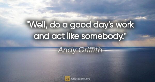 Andy Griffith quote: "Well, do a good day's work and act like somebody."