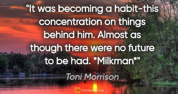 Toni Morrison quote: "It was becoming a habit-this concentration on things behind..."