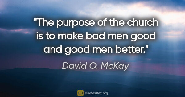 David O. McKay quote: "The purpose of the church is to make bad men good and good men..."