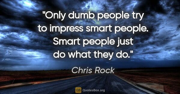 Chris Rock quote: "Only dumb people try to impress smart people. Smart people..."