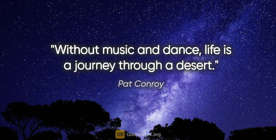 Pat Conroy quote: "Without music and dance, life is a journey through a desert."
