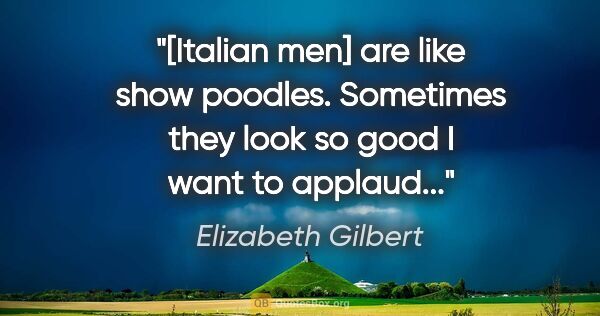 Elizabeth Gilbert quote: "[Italian men] are like show poodles. Sometimes they look so..."