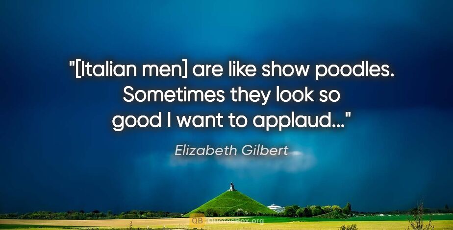 Elizabeth Gilbert quote: "[Italian men] are like show poodles. Sometimes they look so..."