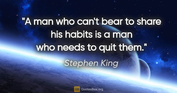 Stephen King quote: "A man who can't bear to share his habits is a man who needs to..."