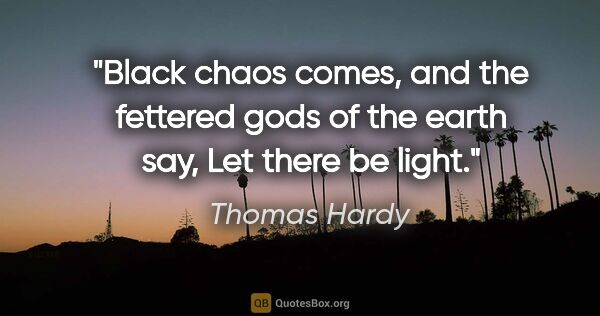 Thomas Hardy quote: "Black chaos comes, and the fettered gods of the earth say, Let..."