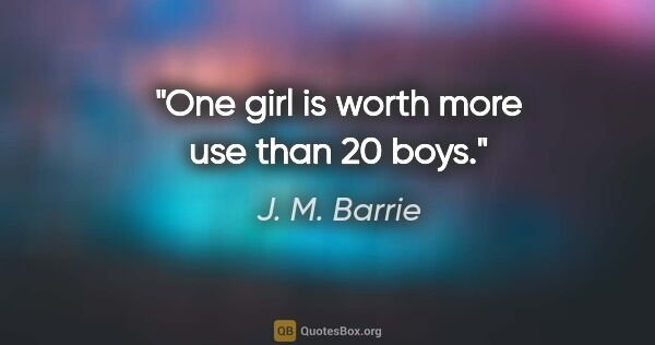 J. M. Barrie quote: "One girl is worth more use than 20 boys."