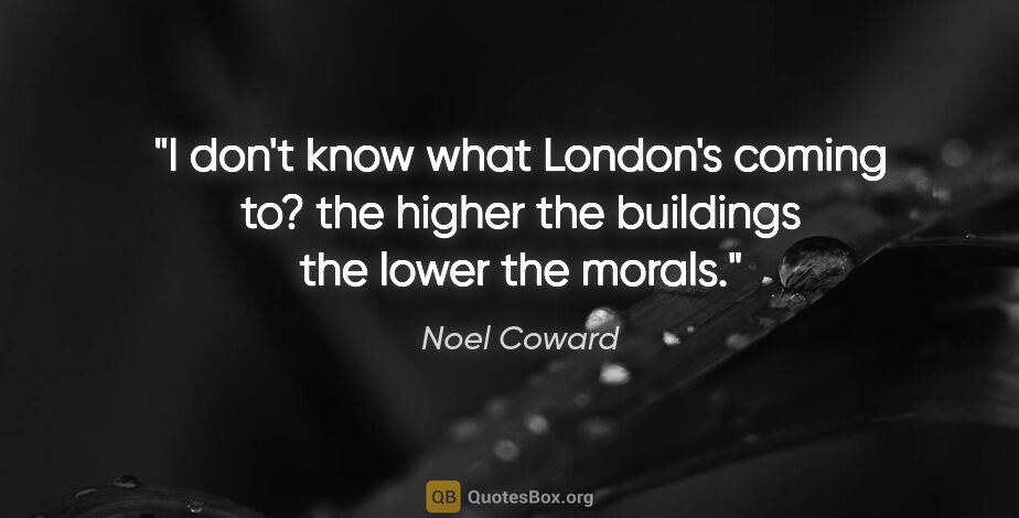 Noel Coward quote: "I don't know what London's coming to? the higher the buildings..."
