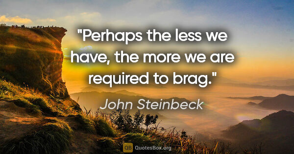 John Steinbeck quote: "Perhaps the less we have, the more we are required to brag."