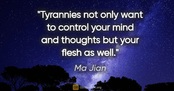 Ma Jian quote: "Tyrannies not only want to control your mind and thoughts but..."