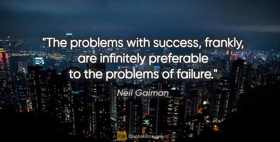 Neil Gaiman quote: "The problems with success, frankly, are infinitely preferable..."