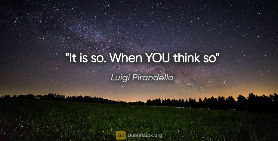 Luigi Pirandello quote: "It is so. When YOU think so"