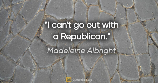 Madeleine Albright quote: "I can't go out with a Republican."