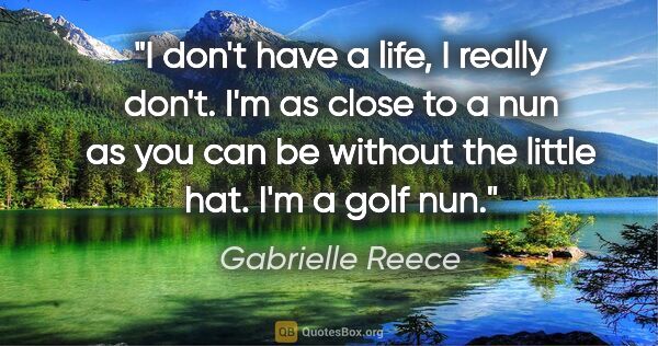 Gabrielle Reece quote: "I don't have a life, I really don't. I'm as close to a nun as..."