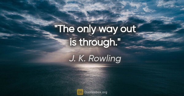 J. K. Rowling quote: "The only way out is through."