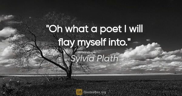 Sylvia Plath quote: "Oh what a poet I will flay myself into."