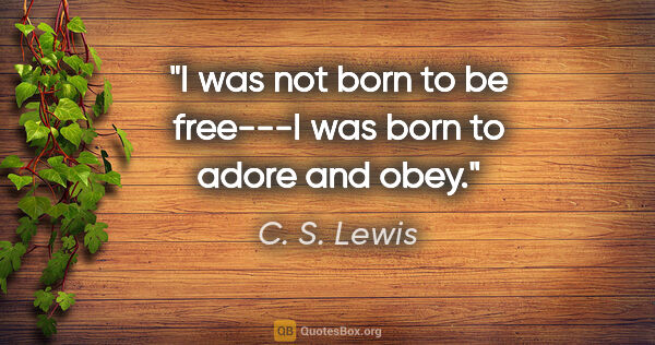 C. S. Lewis quote: "I was not born to be free---I was born to adore and obey."