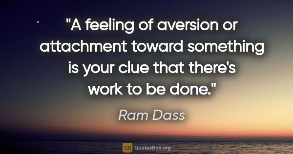 Ram Dass quote: "A feeling of aversion or attachment toward something is your..."