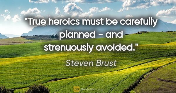 Steven Brust quote: "True heroics must be carefully planned - and strenuously avoided."