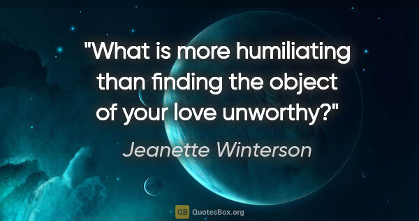 Jeanette Winterson quote: "What is more humiliating than finding the object of your love..."