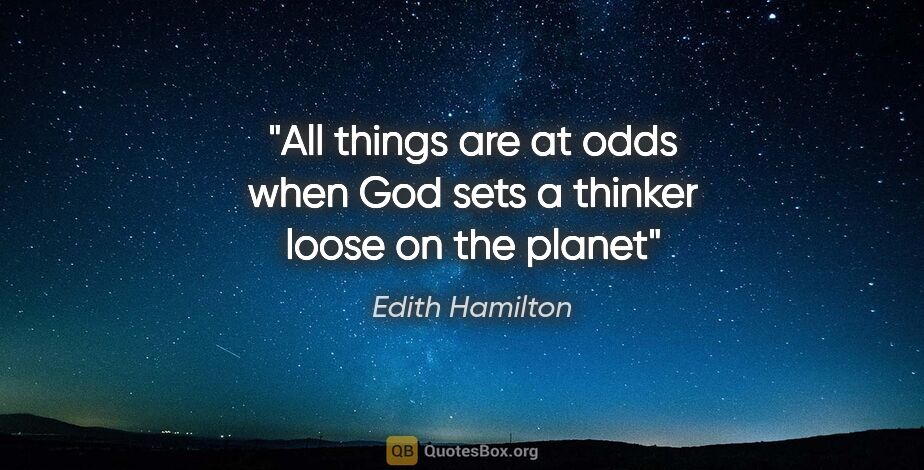 Edith Hamilton quote: "All things are at odds when God sets a thinker loose on the..."
