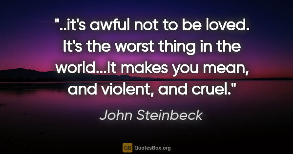 John Steinbeck quote: "it's awful not to be loved. It's the worst thing in the..."