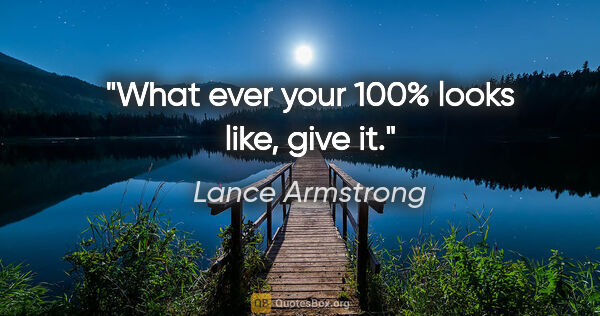 Lance Armstrong quote: "What ever your 100% looks like, give it."