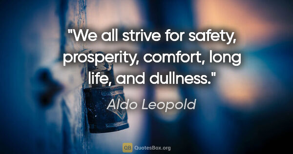Aldo Leopold quote: "We all strive for safety, prosperity, comfort, long life, and..."