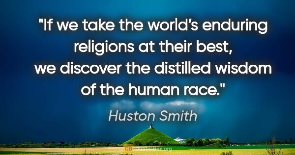 Huston Smith quote: "If we take the world’s enduring religions at their best, we..."