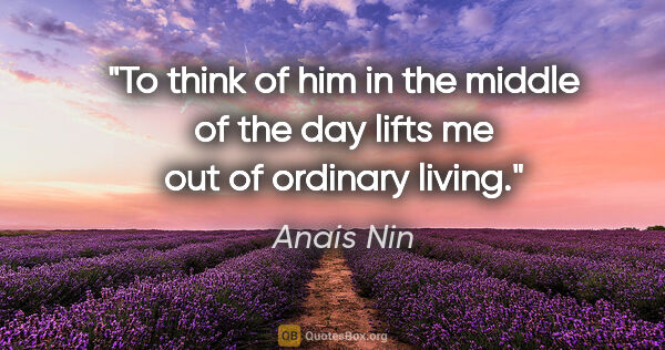 Anais Nin quote: "To think of him in the middle of the day lifts me out of..."