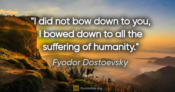 Fyodor Dostoevsky quote: "I did not bow down to you, I bowed down to all the suffering..."