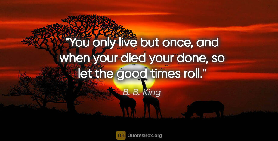 B. B. King quote: "You only live but once, and when your died your done, so let..."
