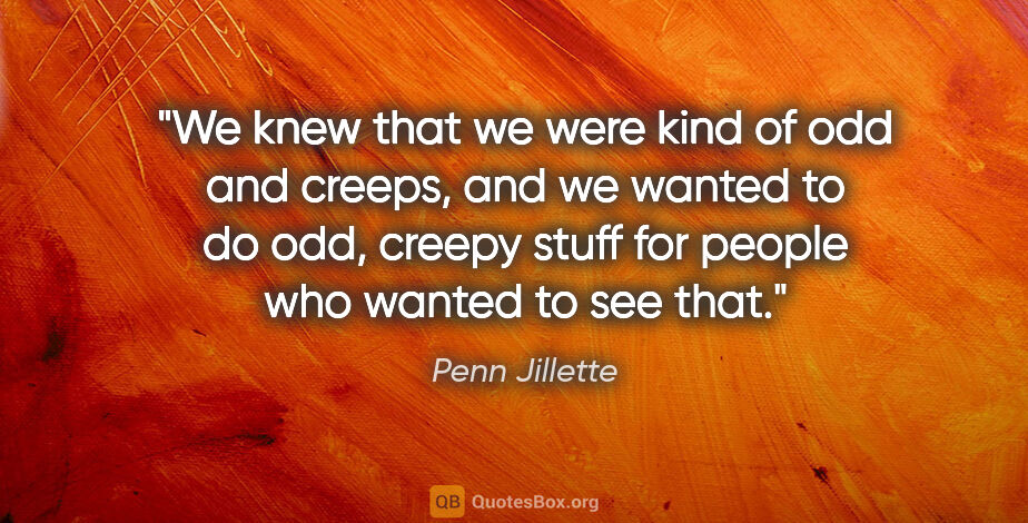 Penn Jillette quote: "We knew that we were kind of odd and creeps, and we wanted to..."