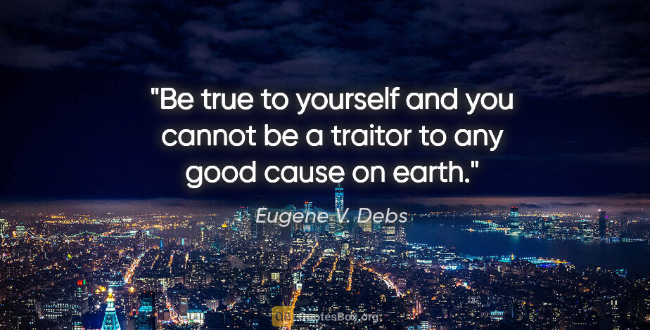 Eugene V. Debs quote: "Be true to yourself and you cannot be a traitor to any good..."