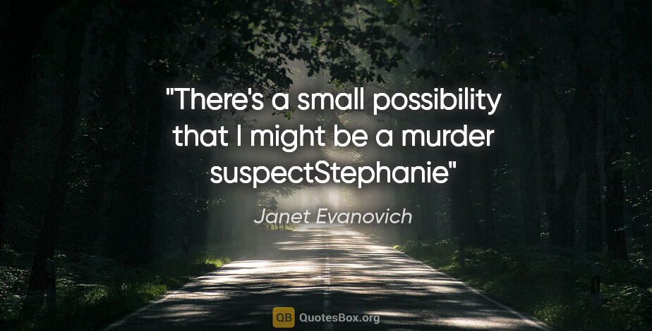 Janet Evanovich quote: "There's a small possibility that I might be a murder..."