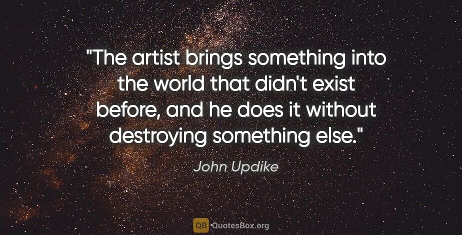 John Updike quote: "The artist brings something into the world that didn't exist..."