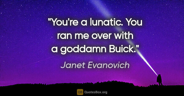 Janet Evanovich quote: "You're a lunatic. You ran me over with a goddamn Buick."