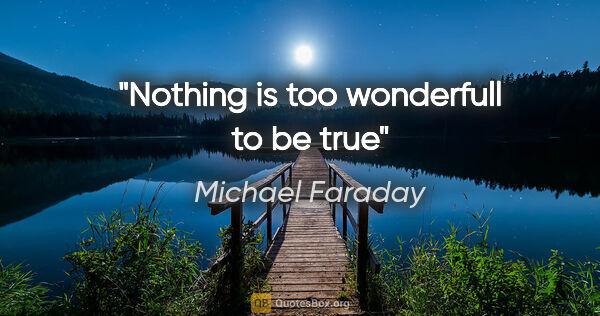 Michael Faraday quote: "Nothing is too wonderfull to be true"