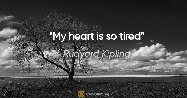 Rudyard Kipling quote: "My heart is so tired"