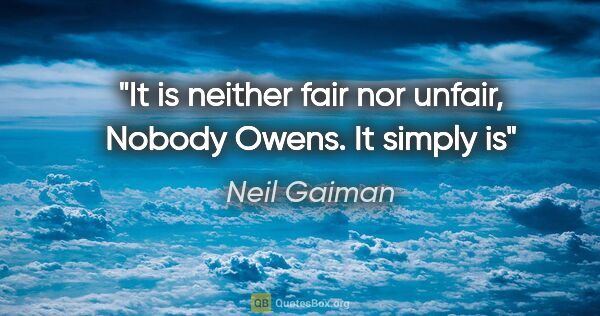Neil Gaiman quote: "It is neither fair nor unfair, Nobody Owens. It simply is"