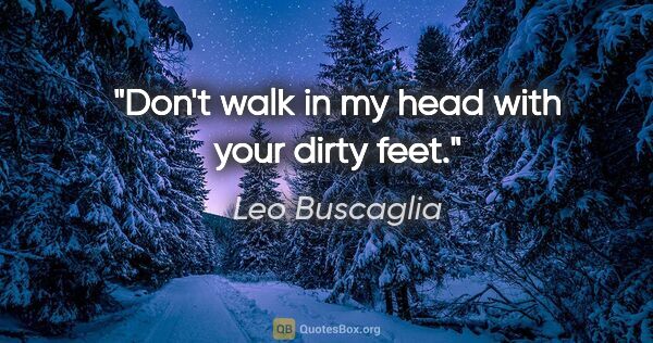 Leo Buscaglia quote: "Don't walk in my head with your dirty feet."