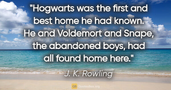 J. K. Rowling quote: "Hogwarts was the first and best home he had known. He and..."