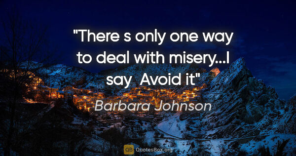 Barbara Johnson quote: "There s only one way to deal with misery...I say  Avoid it"