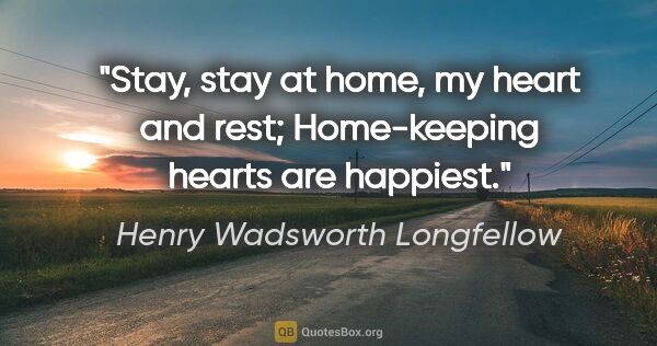 Henry Wadsworth Longfellow quote: "Stay, stay at home, my heart and rest; Home-keeping hearts are..."
