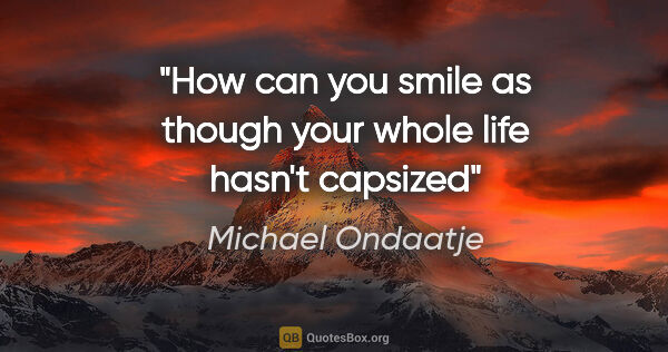 Michael Ondaatje quote: "How can you smile as though your whole life hasn't capsized"