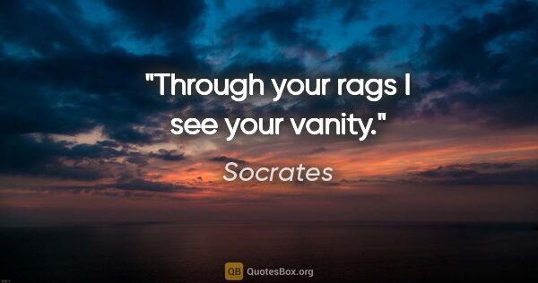 Socrates quote: "Through your rags I see your vanity."