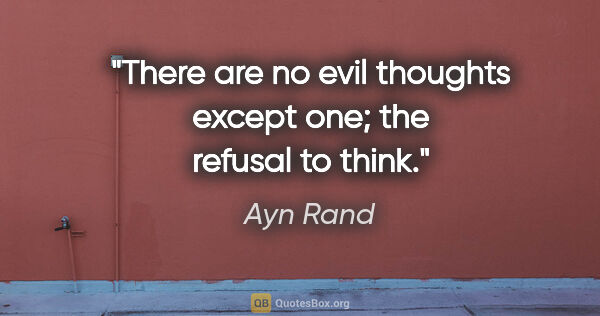 Ayn Rand quote: "There are no evil thoughts except one; the refusal to think."