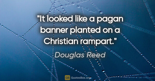 Douglas Reed quote: "It looked like a pagan banner planted on a Christian rampart."