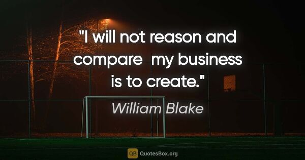 William Blake quote: "I will not reason and compare  my business is to create."