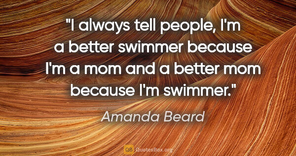 Amanda Beard quote: "I always tell people, I'm a better swimmer because I'm a mom..."
