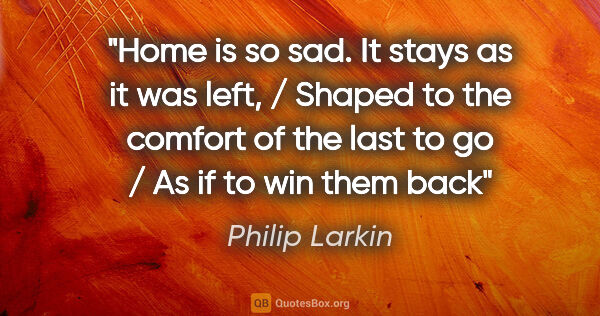 Philip Larkin quote: "Home is so sad. It stays as it was left, / Shaped to the..."